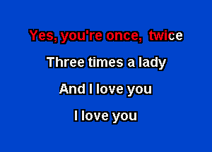 Yes, you're once, twice

Three times a lady

And I love you

I love you
