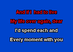 And ifl had to live
My life over again, dear

I'd spend each and

Every moment with you