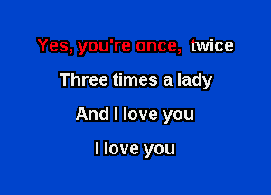 Yes, you're once, twice

Three times a lady

And I love you

I love you