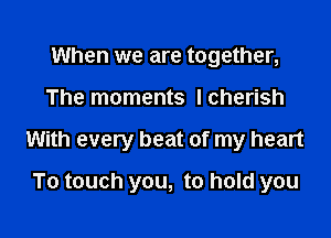 When we are together,

The moments I cherish

With every beat of my heart

To touch you, to hold you