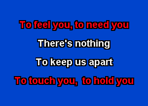 To feel you, to need you
There's nothing

To keep us apart

To touch you, to hold you