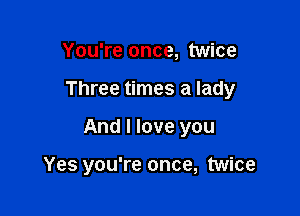 You're once, twice

Three times a lady

And I love you

Yes you're once, twice