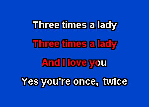 Three times a lady

Three times a lady

And I love you

Yes you're once, twice