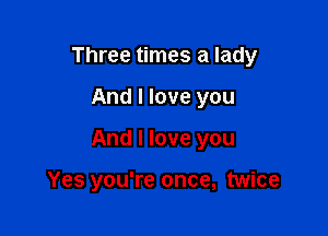 Three times a lady

And I love you

And I love you

Yes you're once, twice
