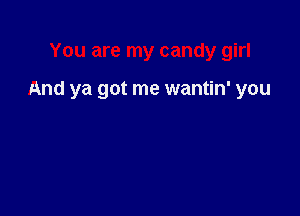 You are my candy girl

And ya got me wantin' you