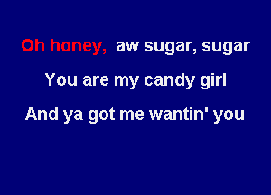 0h honey, aw sugar, sugar

You are my candy girl

And ya got me wantin' you
