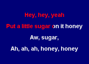 Hey, hey, yeah
Put a little sugar on it honey

Aw, sugar,

Ah, ah, ah, honey, honey