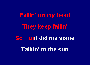 Fallin' on my head

They keep fallin'
So Ijust did me some

Talkin' to the sun