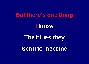 But there's one thing

I know
The blues they

Send to meet me