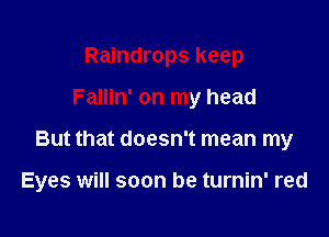 Raindrops keep

Fallin' on my head

But that doesn't mean my

Eyes will soon be turnin' red