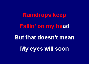 Raindrops keep
Fallin' on my head

But that doesn't mean

My eyes will soon