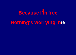 Because an free

Nothing's worrying me