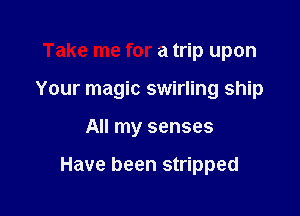 Take me for a trip upon

Your magic swirling ship

All my senses

Have been stripped