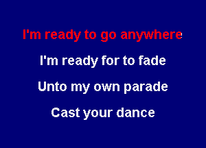 I'm ready to go anywhere

I'm ready for to fade

Unto my own parade

Cast your dance