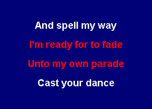 And spell my way

I'm ready for to fade
Unto my own parade

Cast your dance