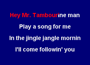 Hey Mr. Tambourine man

Play a song for me

In the jingle jangle mornin

I'll come followin' you