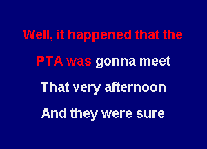 Well, it happened that the

PTA was gonna meet
That very afternoon

And they were sure