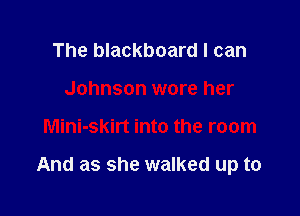 The blackboard I can
Johnson wore her

Mini-skirt into the room

And as she walked up to