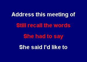 Address this meeting of

Still recall the words

She had to say
She said I'd like to
