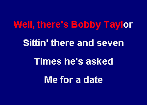 Well, there's Bobby Taylor

Sittin' there and seven
Times he's asked

Me for a date