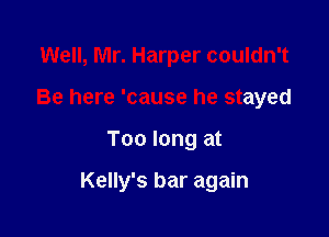 Well, Mr. Harper couldn't
Be here 'cause he stayed

Too long at

Kelly's bar again