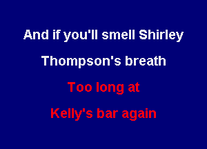 And if you'll smell Shirley
Thompson's breath

Too long at

Kelly's bar again