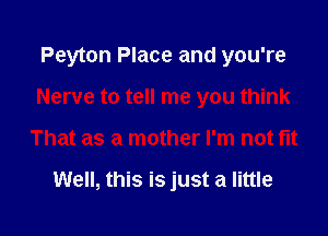 Peyton Place and you're

Nerve to tell me you think
That as a mother I'm not fit

Well, this is just a little