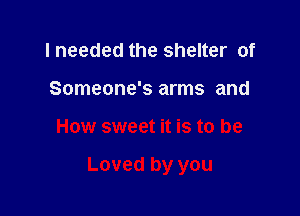 I needed the shelter of
Someone's arms and

How sweet it is to be

Loved by you