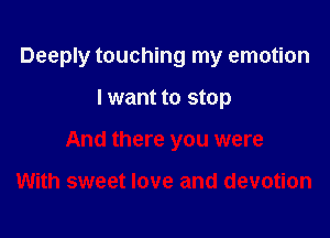 Deeply touching my emotion

I want to stop
And there you were

With sweet love and devotion