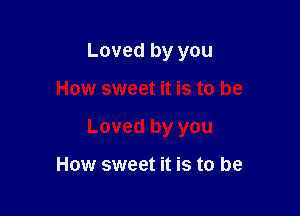 Loved by you

How sweet it is to be

Loved by you

How sweet it is to be