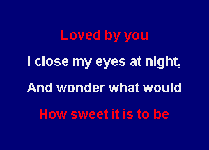 Loved by you

I close my eyes at night,

And wonder what would

How sweet it is to be