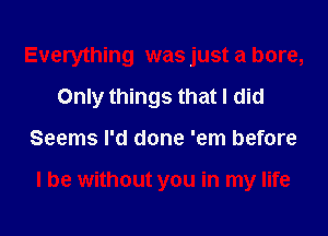 Everything was just a bore,
Only things that I did
Seems I'd done 'em before

I be without you in my life