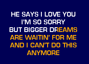 HE SAYS I LOVE YOU
PM 30 SORRY
BUT BIGGER DREAMS
ARE WAITIN' FOR ME
AND I CAN'T DO THIS
ANYMORE