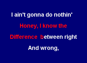 I ain't gonna do nothin'

Honey, I know the

Difference between right

And wrong,