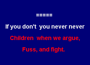 If you don't you never never

Children when we argue,

Fuss, and fight.