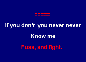 If you don't you never never

Know me

Fuss, and fight.