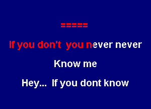 If you don't you never never

Know me

Hey... If you dont know