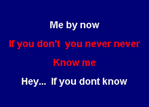 Me by now
If you don't you never never

Know me

Hey... If you dont know