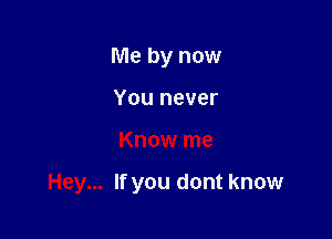 Me by now
You never

Know me

Hey... If you dont know