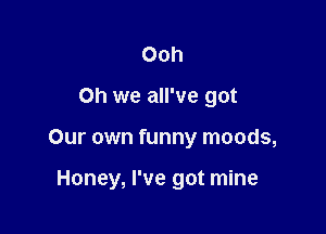 Ooh
Oh we all've got

Our own funny moods,

Honey, I've got mine