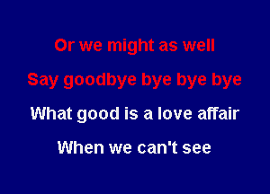 Or we might as well

Say goodbye bye bye bye

What good is a love affair

When we can't see