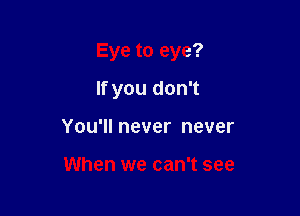 Eye to eye?

If you don't
You'll never never

When we can't see