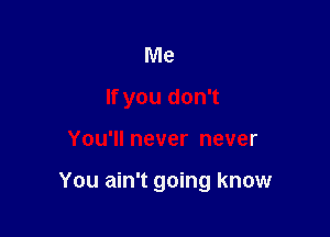 Me
If you don't

You'll never never

You ain't going know