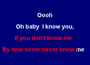 Oooh

Oh baby I know you,

If you don't know me

By now never never know me