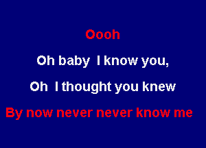 Oooh
Oh baby I know you,

Oh lthought you knew

By now never never know me