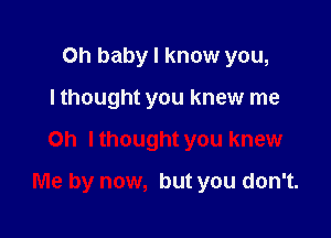 Oh baby I know you,
I thought you knew me

Oh Ithought you knew

Me by now, but you don't.