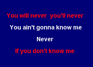 You will never you'll never

You ain't gonna know me
Never

If you don't know me