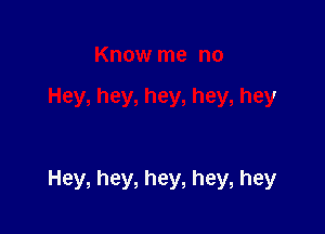 Know me no

Hey, hey, hey, hey, hey

Hey, hey, hey, hey, hey