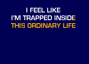 I FEEL LIKE
I'M TRAPPED INSIDE
THIS ORDINARY LIFE