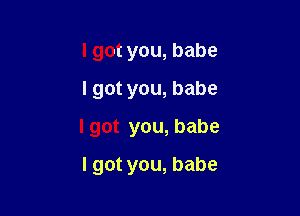 I got you, babe
I got you, babe

I got you, babe

I got you, babe